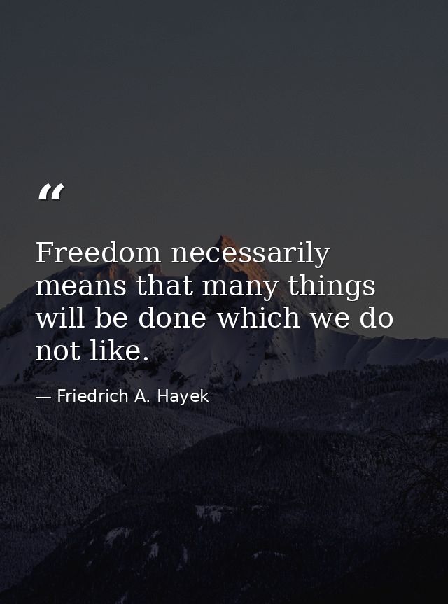 Freedom necessarily means that many things will be done which we do not like. — Friedrich A. Hayek