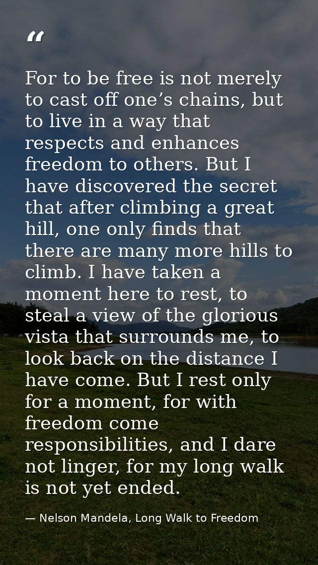 For to be free is not merely to cast off one’s chains, but to live in a way that respects and enhances freedom to others — Nelson Mandela, Long Walk to Freedom