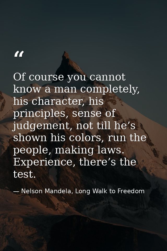 Of course you cannot know a man completely, his character, his principles, sense of judgement, not till he’s shown his c — Nelson Mandela, Long Walk to Freedom