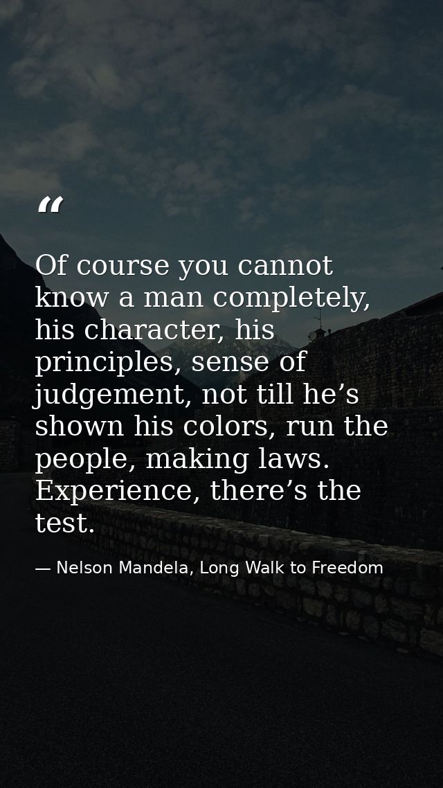 Of course you cannot know a man completely, his character, his principles, sense of judgement, not till he’s shown his c — Nelson Mandela, Long Walk to Freedom