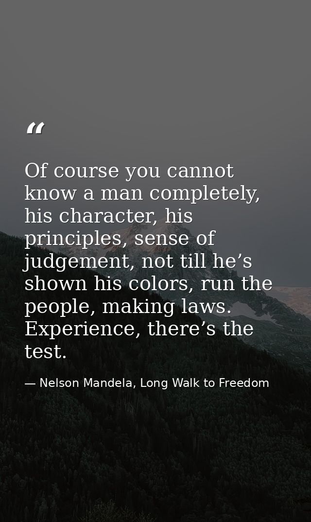 Of course you cannot know a man completely, his character, his principles, sense of judgement, not till he’s shown his c — Nelson Mandela, Long Walk to Freedom