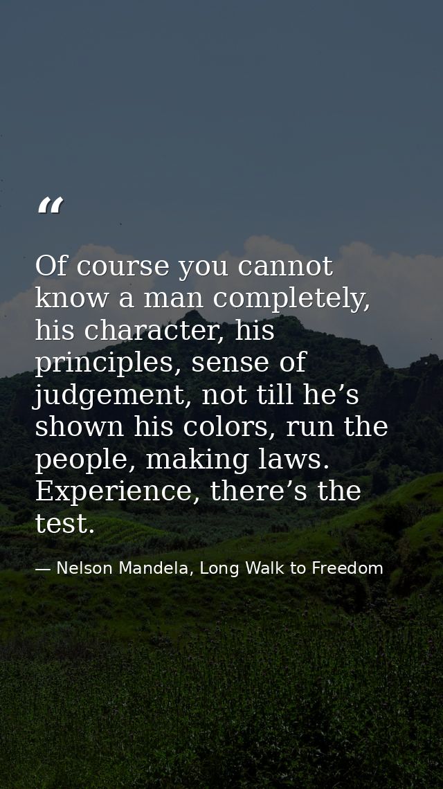 Of course you cannot know a man completely, his character, his principles, sense of judgement, not till he’s shown his c — Nelson Mandela, Long Walk to Freedom