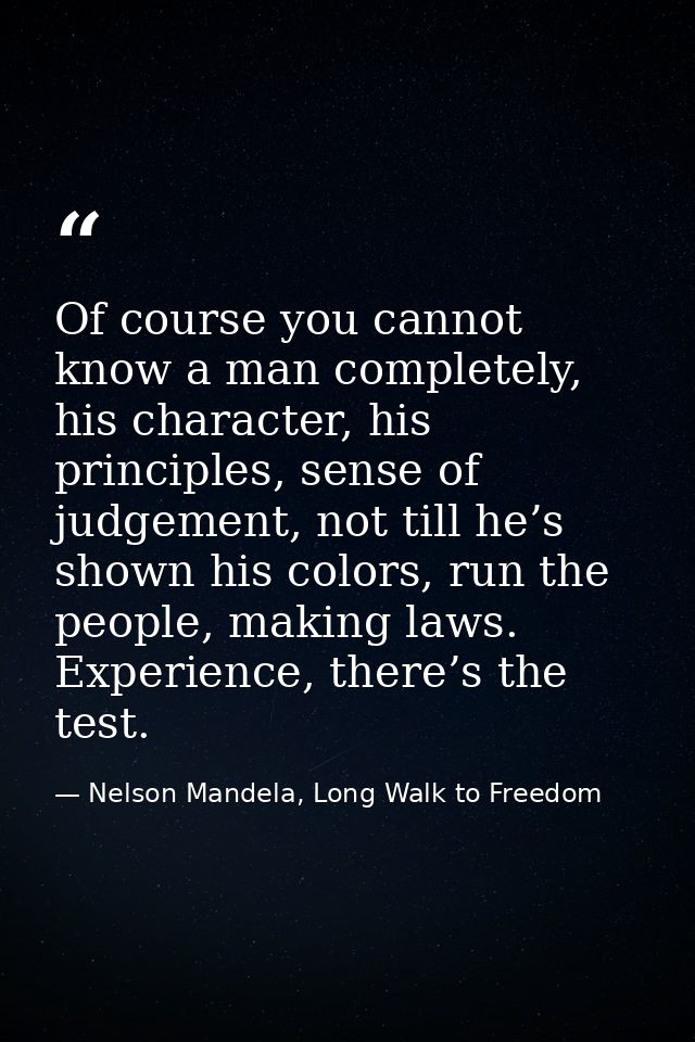 Of course you cannot know a man completely, his character, his principles, sense of judgement, not till he’s shown his c — Nelson Mandela, Long Walk to Freedom