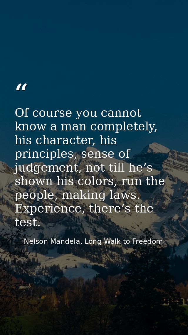 Of course you cannot know a man completely, his character, his principles, sense of judgement, not till he’s shown his c — Nelson Mandela, Long Walk to Freedom