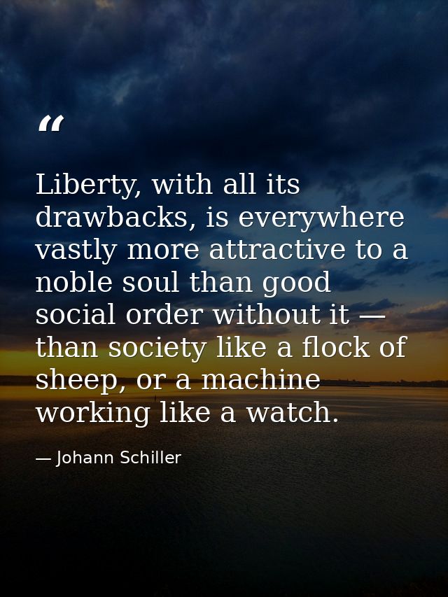 Liberty, with all its drawbacks, is everywhere vastly more attractive to a noble soul than good social order without it  — Johann Schiller