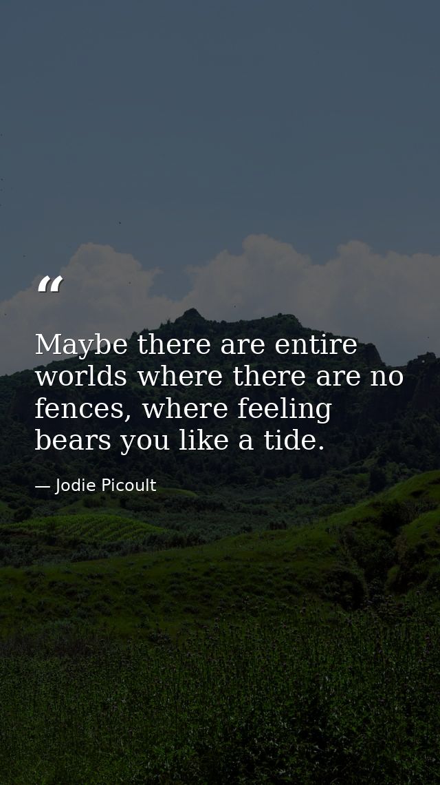 Maybe there are entire worlds where there are no fences, where feeling bears you like a tide. — Jodie Picoult