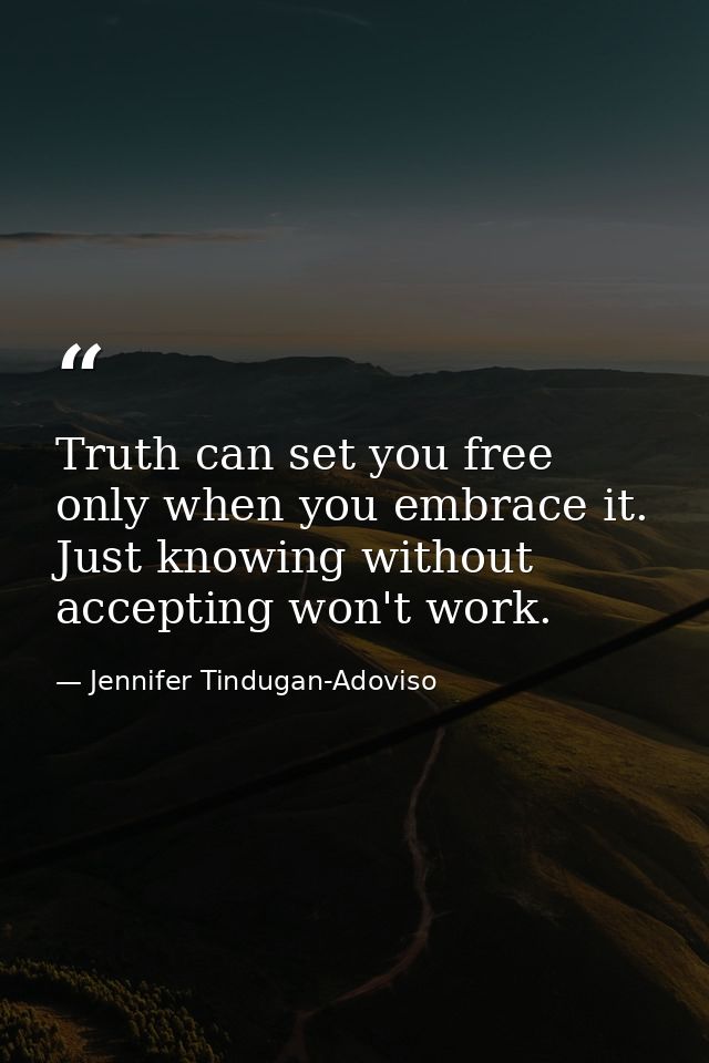 Truth can set you free only when you embrace it. Just knowing without accepting won't work. — Jennifer Tindugan-Adoviso