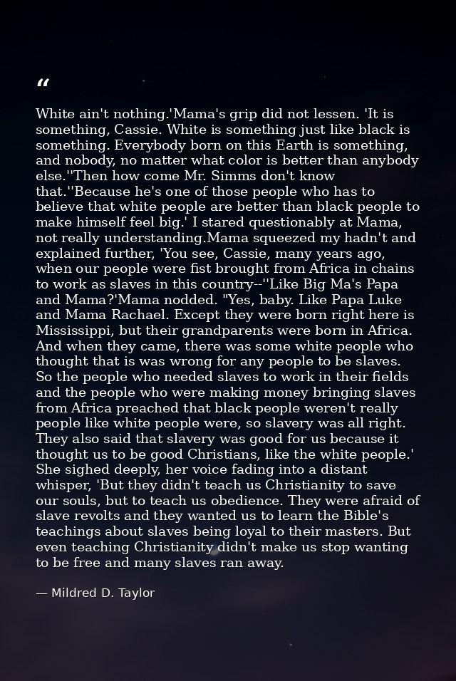 White ain't nothing.'Mama's grip did not lessen. 'It is something, Cassie. White is something just like black is somethi — Mildred D. Taylor