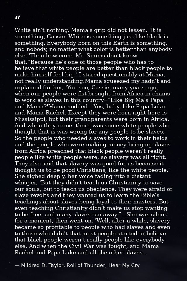 White ain't nothing.'Mama's grip did not lessen. 'It is something, Cassie. White is something just like black is somethi — Mildred D. Taylor, Roll of Thunder, Hear My Cry