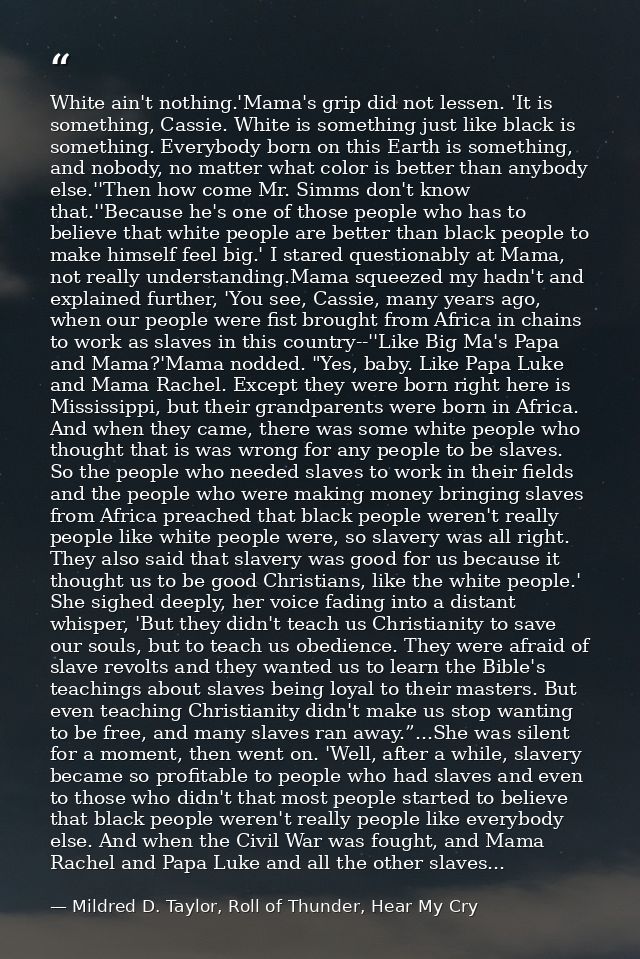 White ain't nothing.'Mama's grip did not lessen. 'It is something, Cassie. White is something just like black is somethi — Mildred D. Taylor, Roll of Thunder, Hear My Cry
