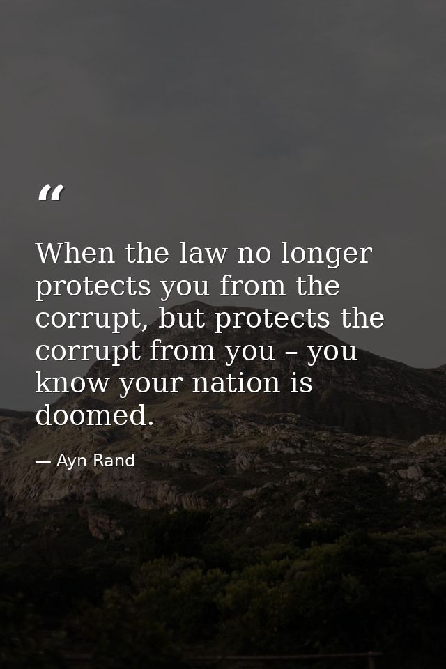 When the law no longer protects you from the corrupt, but protects the corrupt from you – you know your nation is doomed — Ayn Rand