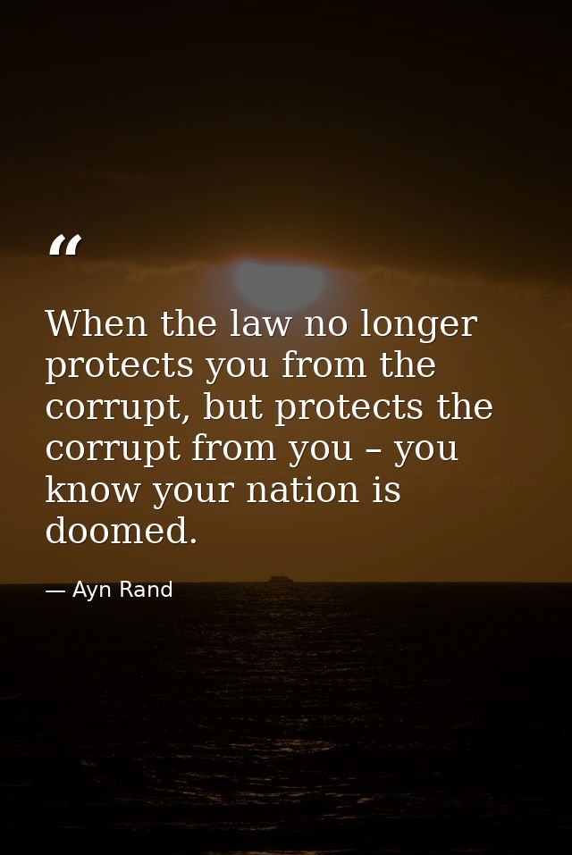 When the law no longer protects you from the corrupt, but protects the corrupt from you – you know your nation is doomed — Ayn Rand