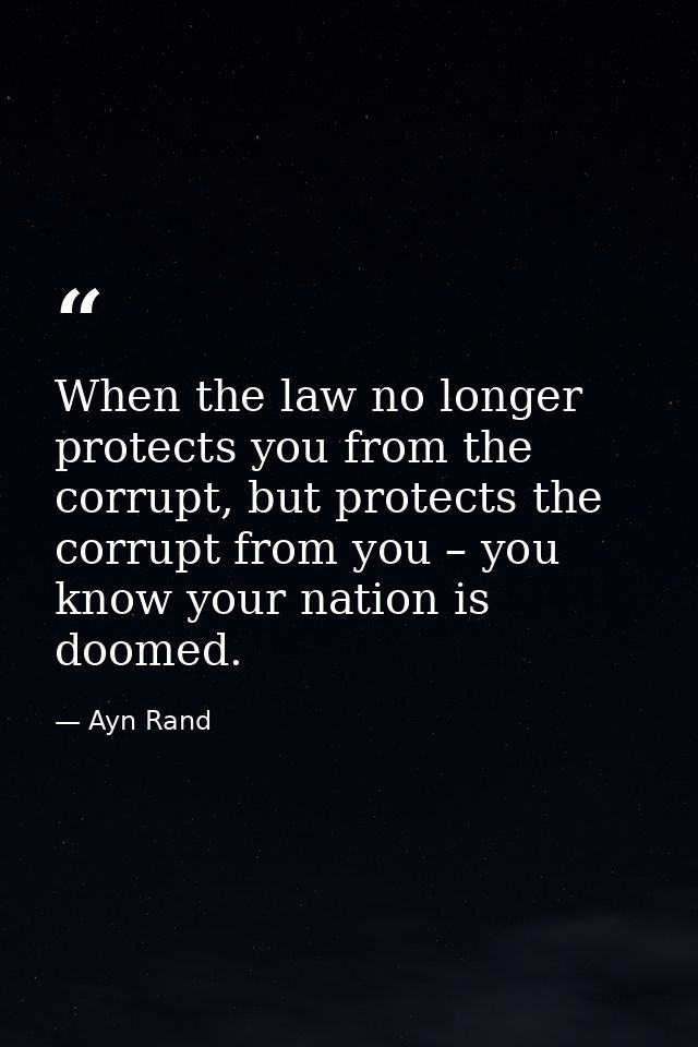 When the law no longer protects you from the corrupt, but protects the corrupt from you – you know your nation is doomed — Ayn Rand