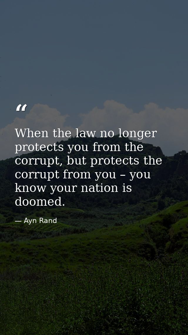 When the law no longer protects you from the corrupt, but protects the corrupt from you – you know your nation is doomed — Ayn Rand