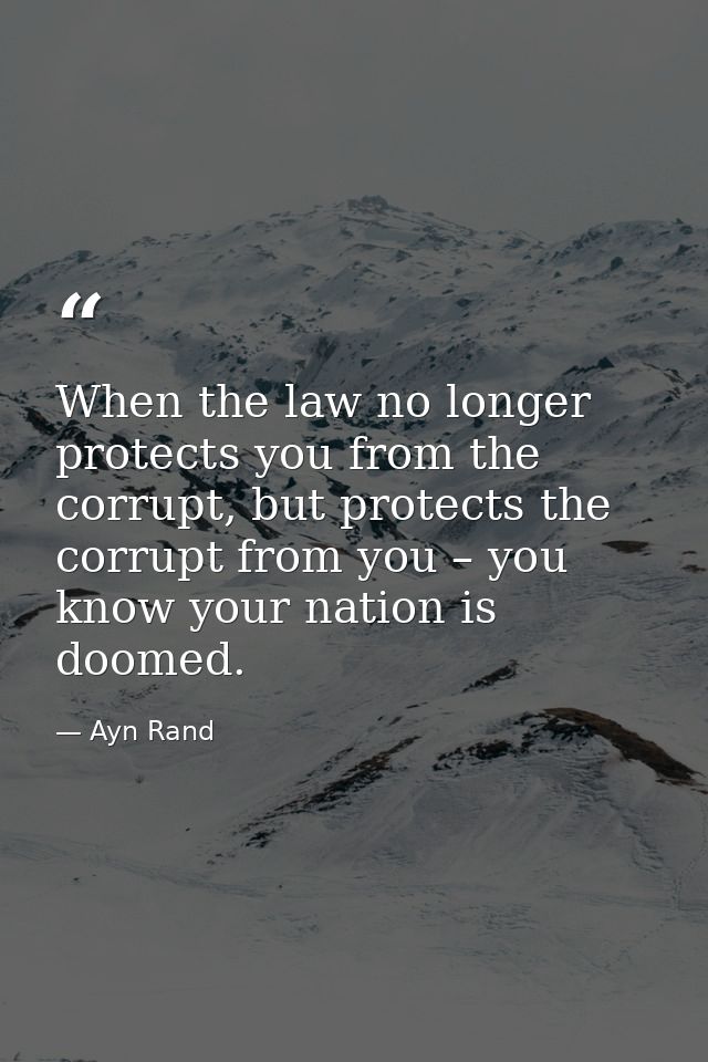 When the law no longer protects you from the corrupt, but protects the corrupt from you – you know your nation is doomed — Ayn Rand