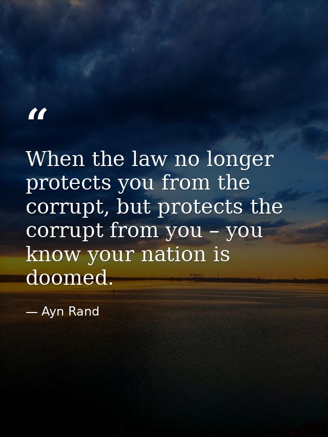 When the law no longer protects you from the corrupt, but protects the corrupt from you – you know your nation is doomed — Ayn Rand