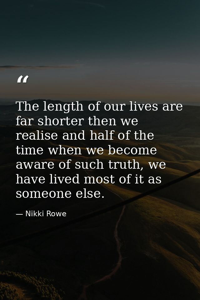 The length of our lives are far shorter then we realise and half of the time when we become aware of such truth, we have — Nikki Rowe