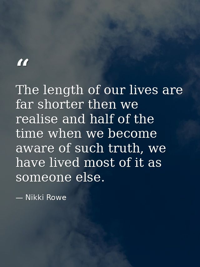 The length of our lives are far shorter then we realise and half of the time when we become aware of such truth, we have — Nikki Rowe
