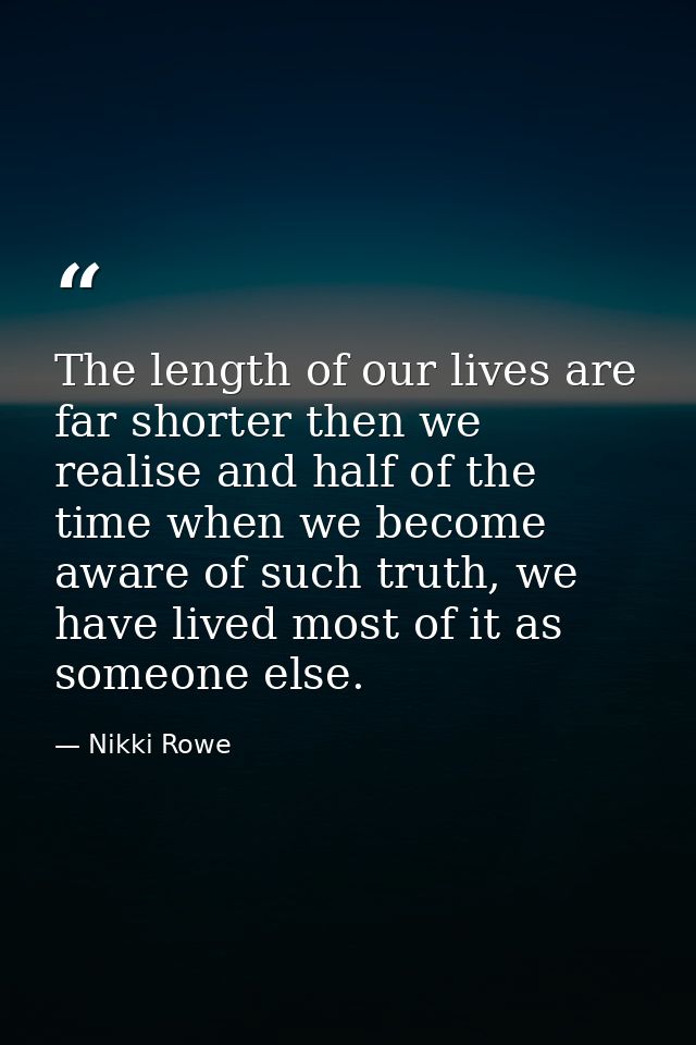 The length of our lives are far shorter then we realise and half of the time when we become aware of such truth, we have — Nikki Rowe