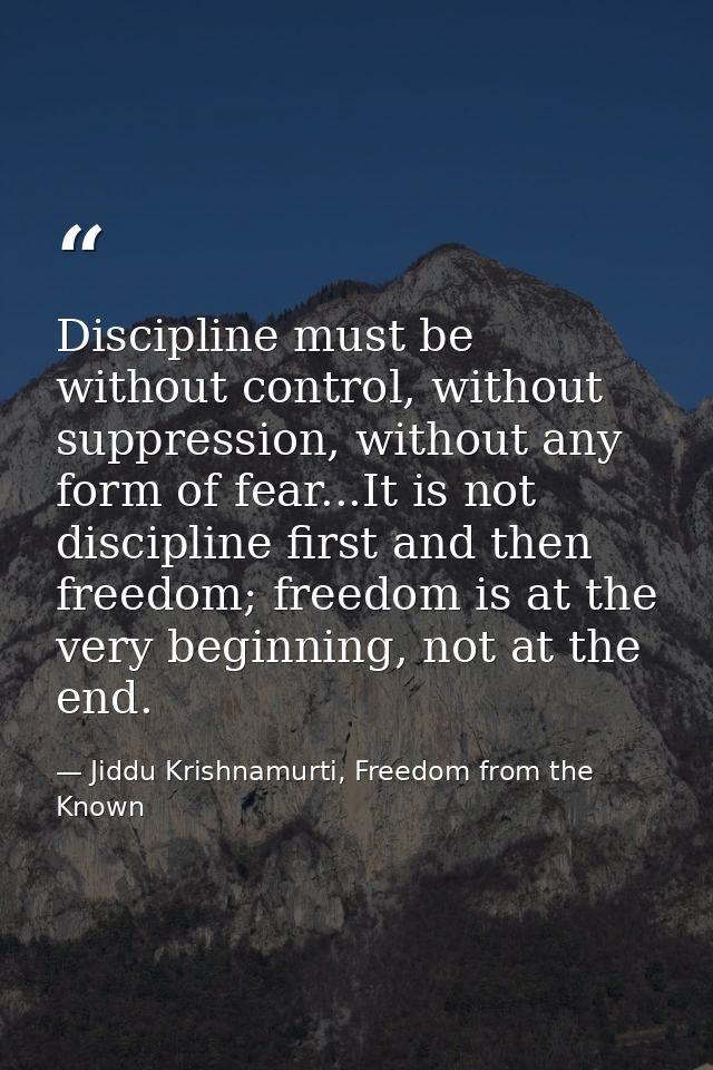 Discipline must be without control, without suppression, without any form of fear...It is not discipline first and then  — Jiddu Krishnamurti, Freedom from the Known