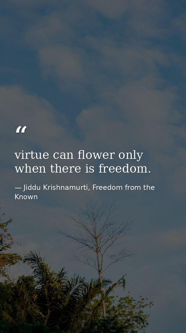 virtue can flower only when there is freedom. — Jiddu Krishnamurti, Freedom from the Known
