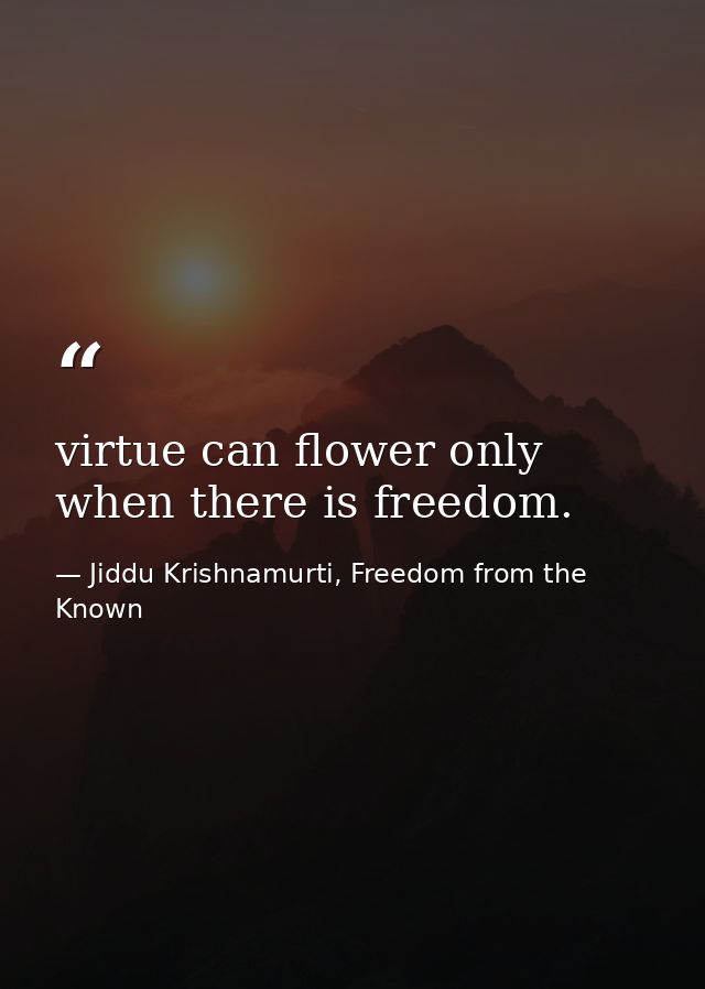virtue can flower only when there is freedom. — Jiddu Krishnamurti, Freedom from the Known
