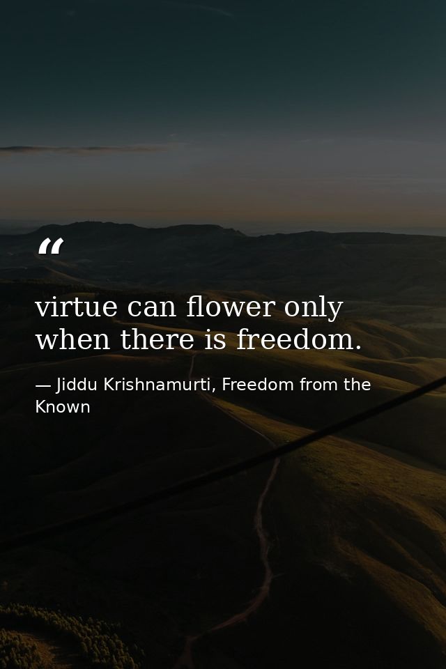 virtue can flower only when there is freedom. — Jiddu Krishnamurti, Freedom from the Known