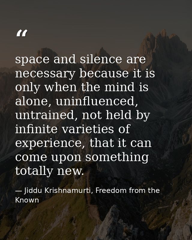 space and silence are necessary because it is only when the mind is alone, uninfluenced, untrained, not held by infinite — Jiddu Krishnamurti, Freedom from the Known