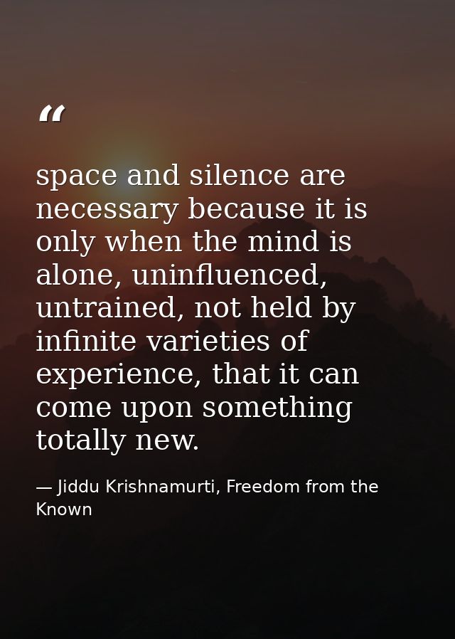 space and silence are necessary because it is only when the mind is alone, uninfluenced, untrained, not held by infinite — Jiddu Krishnamurti, Freedom from the Known