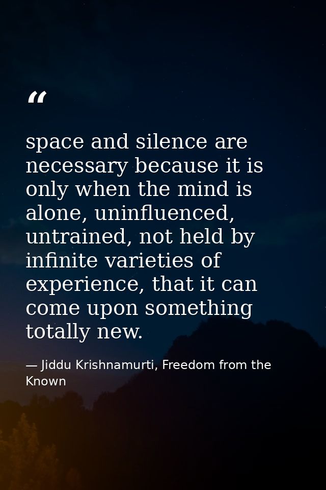 space and silence are necessary because it is only when the mind is alone, uninfluenced, untrained, not held by infinite — Jiddu Krishnamurti, Freedom from the Known