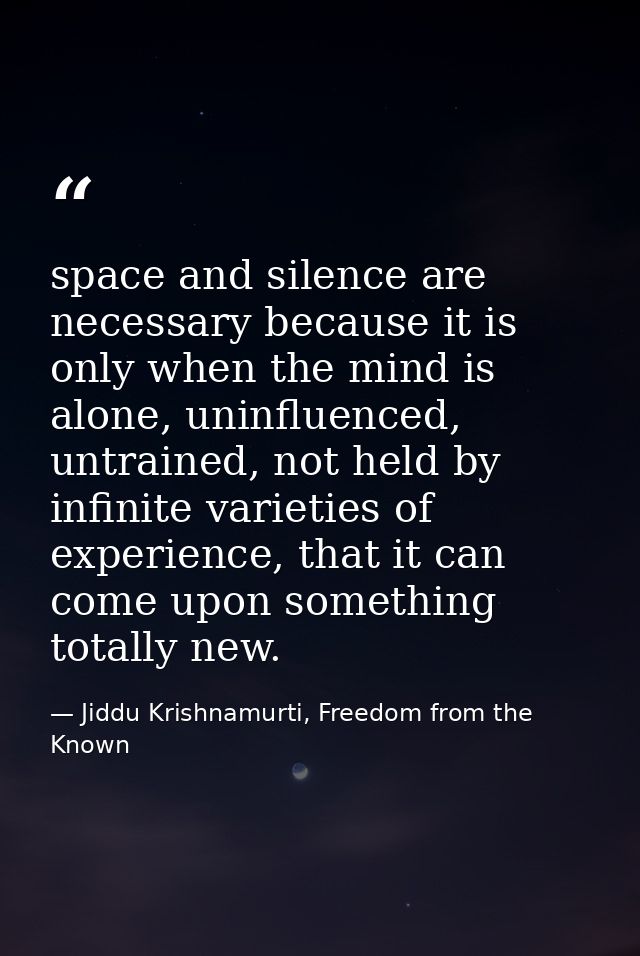 space and silence are necessary because it is only when the mind is alone, uninfluenced, untrained, not held by infinite — Jiddu Krishnamurti, Freedom from the Known