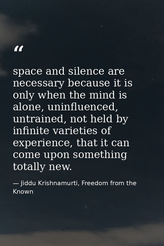 space and silence are necessary because it is only when the mind is alone, uninfluenced, untrained, not held by infinite — Jiddu Krishnamurti, Freedom from the Known