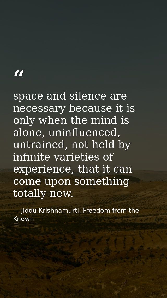 space and silence are necessary because it is only when the mind is alone, uninfluenced, untrained, not held by infinite — Jiddu Krishnamurti, Freedom from the Known