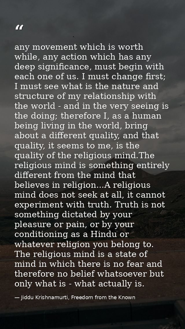 any movement which is worth while, any action which has any deep significance, must begin with each one of us. I must ch — Jiddu Krishnamurti, Freedom from the Known