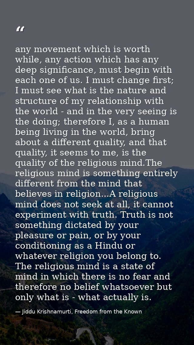 any movement which is worth while, any action which has any deep significance, must begin with each one of us. I must ch — Jiddu Krishnamurti, Freedom from the Known