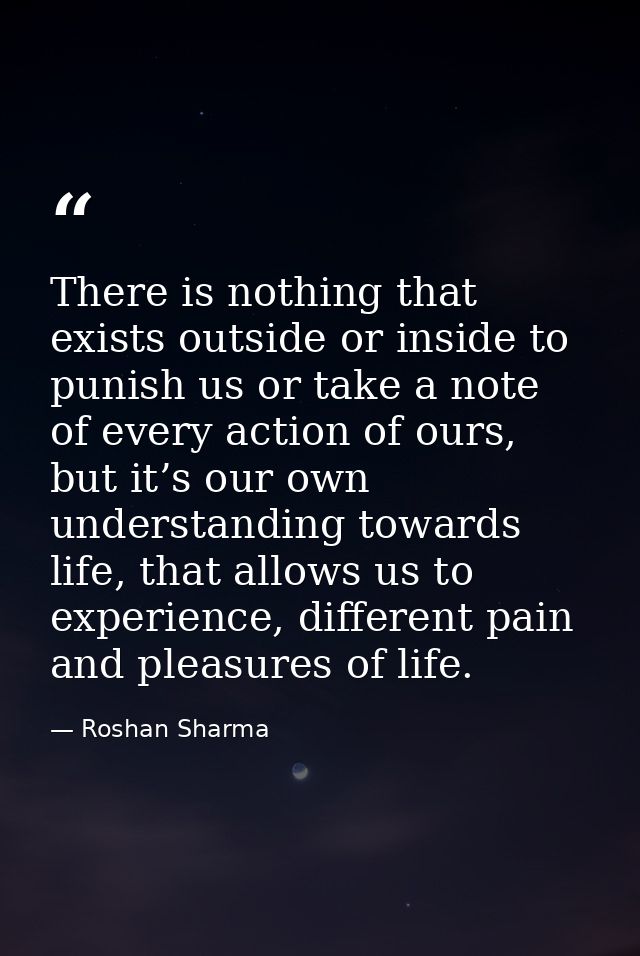 There is nothing that exists outside or inside to punish us or take a note of every action of ours, but it’s our own und — Roshan Sharma