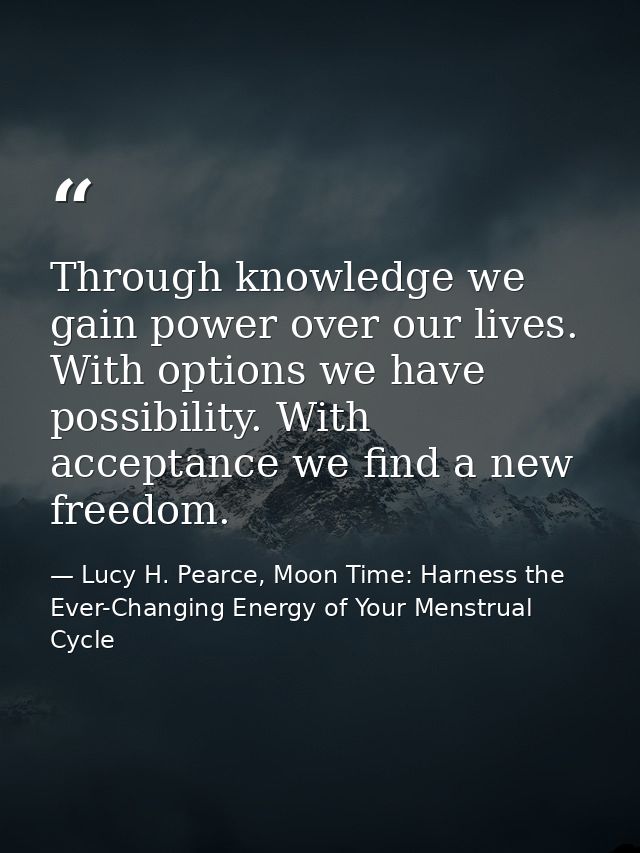 Through knowledge we gain power over our lives. With options we have possibility. With acceptance we find a new freedom. — Lucy H. Pearce, Moon Time: Harness the Ever-Changing Energy of Your Menstrual Cycle