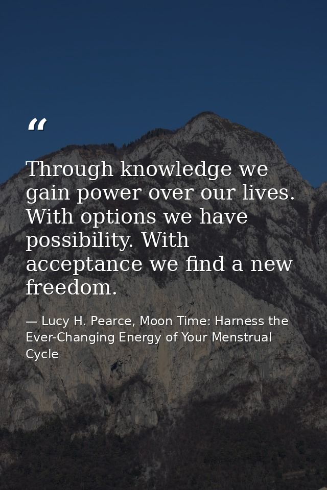 Through knowledge we gain power over our lives. With options we have possibility. With acceptance we find a new freedom. — Lucy H. Pearce, Moon Time: Harness the Ever-Changing Energy of Your Menstrual Cycle