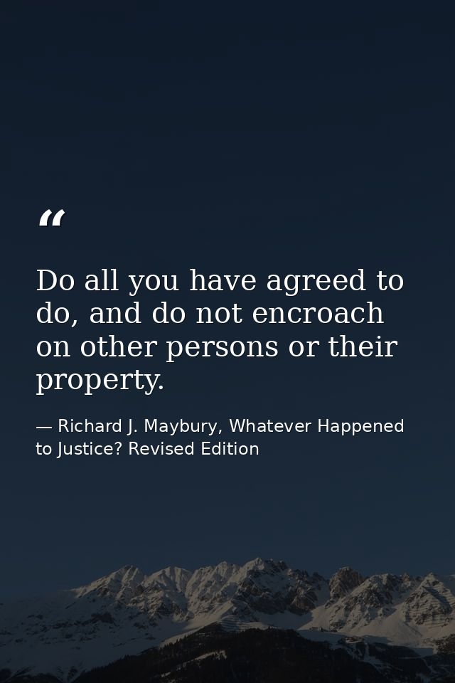 Do all you have agreed to do, and do not encroach on other persons or their property. — Richard J. Maybury, Whatever Happened to Justice? Revised Edition