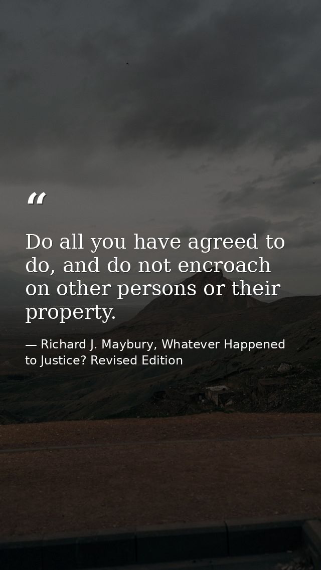 Do all you have agreed to do, and do not encroach on other persons or their property. — Richard J. Maybury, Whatever Happened to Justice? Revised Edition