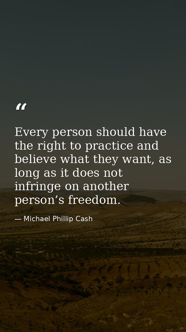 Every person should have the right to practice and believe what they want, as long as it does not infringe on another pe — Michael Phillip Cash