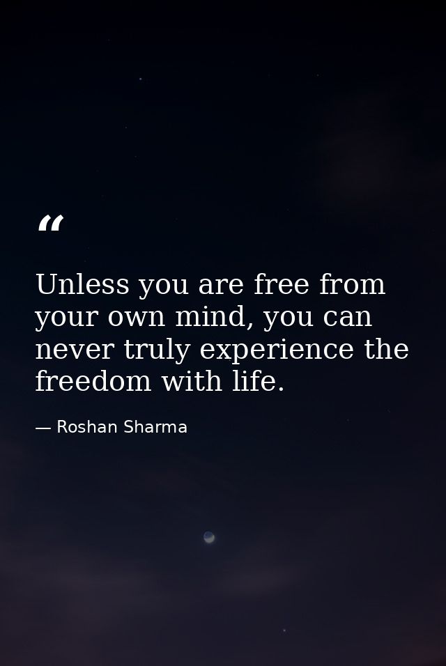 Unless you are free from your own mind, you can never truly experience the freedom with life. — Roshan Sharma