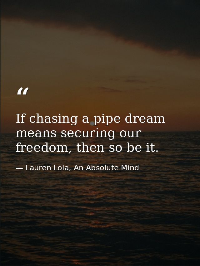 If chasing a pipe dream means securing our freedom, then so be it. — Lauren Lola, An Absolute Mind