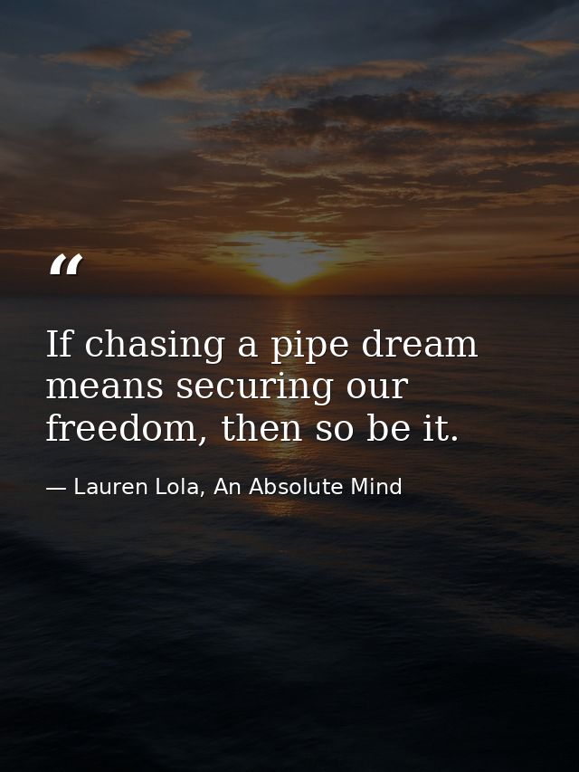 If chasing a pipe dream means securing our freedom, then so be it. — Lauren Lola, An Absolute Mind