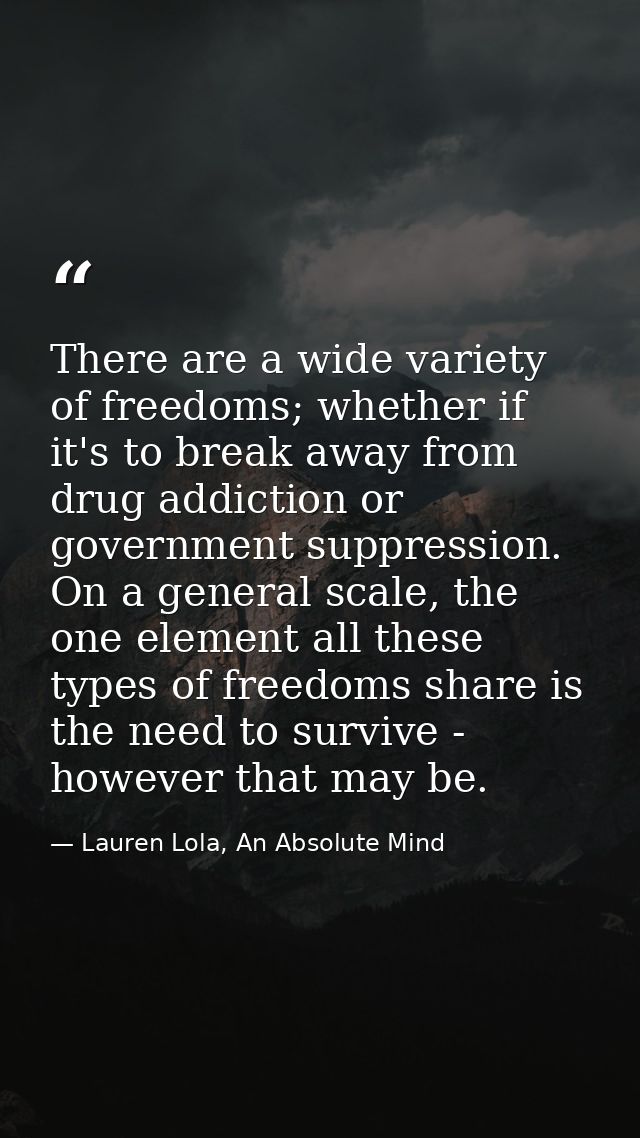 There are a wide variety of freedoms; whether if it's to break away from drug addiction or government suppression. On a  — Lauren Lola, An Absolute Mind