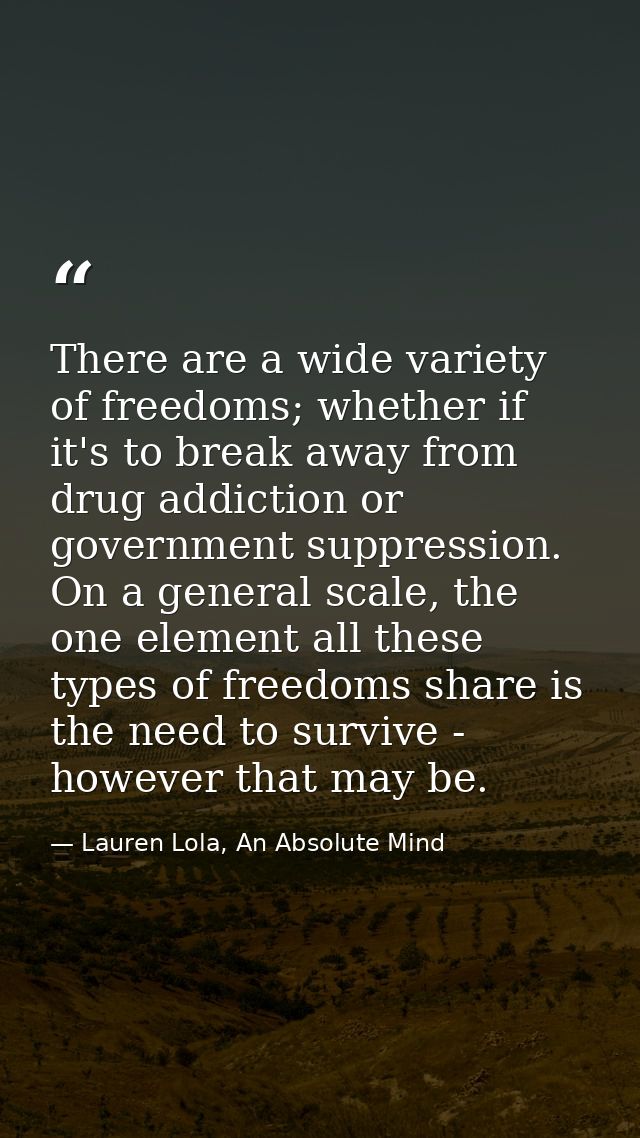 There are a wide variety of freedoms; whether if it's to break away from drug addiction or government suppression. On a  — Lauren Lola, An Absolute Mind
