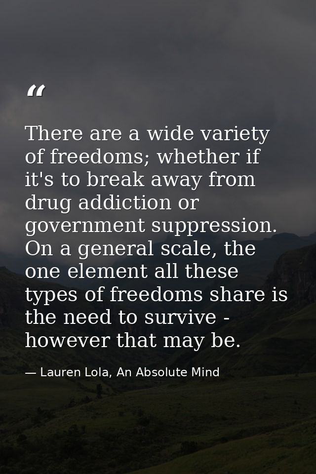 There are a wide variety of freedoms; whether if it's to break away from drug addiction or government suppression. On a  — Lauren Lola, An Absolute Mind