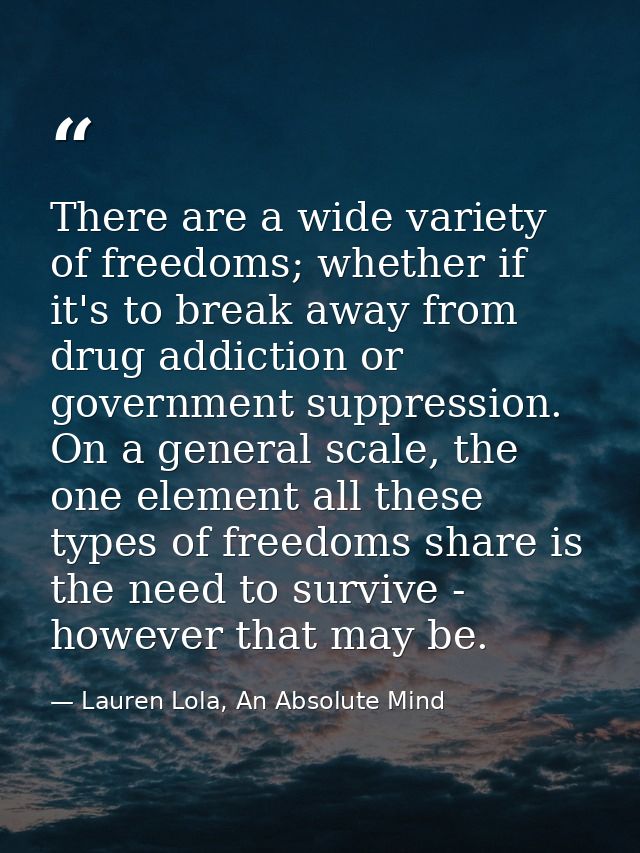 There are a wide variety of freedoms; whether if it's to break away from drug addiction or government suppression. On a  — Lauren Lola, An Absolute Mind