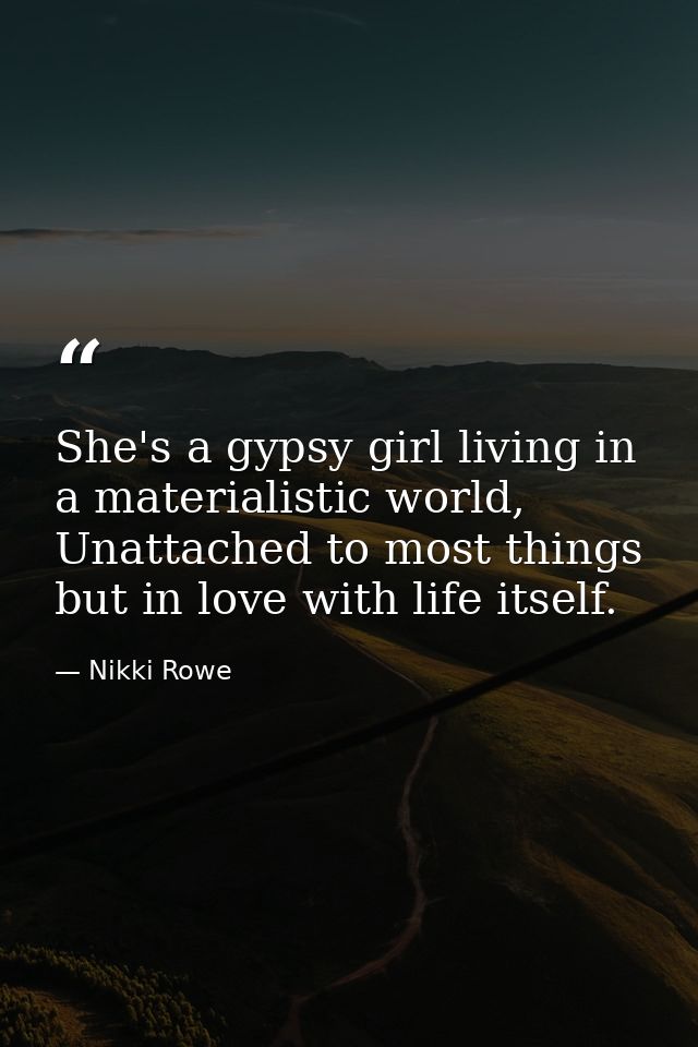 She's a gypsy girl living in a materialistic world, Unattached to most things but in love with life itself. — Nikki Rowe