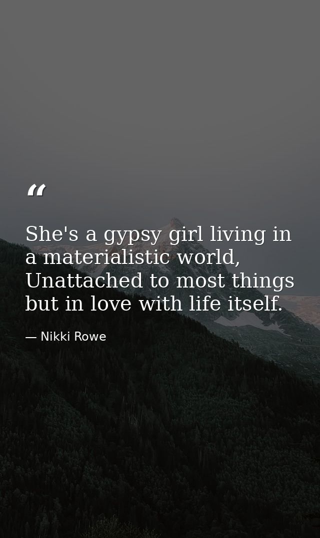 She's a gypsy girl living in a materialistic world, Unattached to most things but in love with life itself. — Nikki Rowe